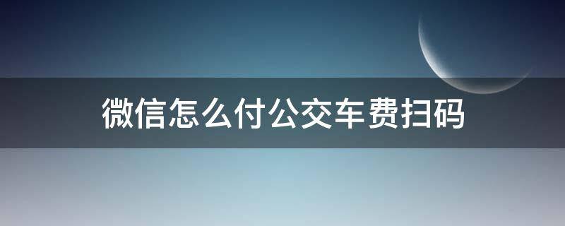 微信怎么付公交车费扫码 微信怎么付公交车费扫码便宜吗