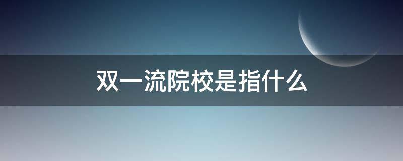 双一流院校是指什么（双一流大学是指什么学校）