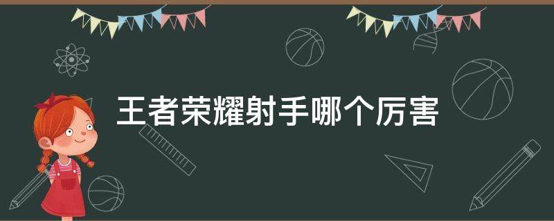 王者荣耀射手哪个厉害（王者荣耀射手哪个厉害好操作）