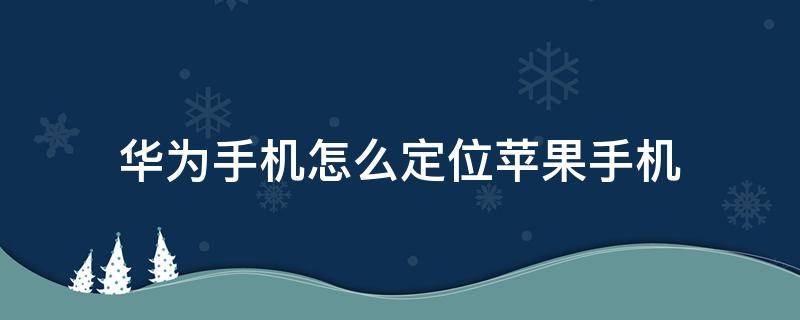 华为手机怎么定位苹果手机 华为手机怎么定位苹果手机的位置