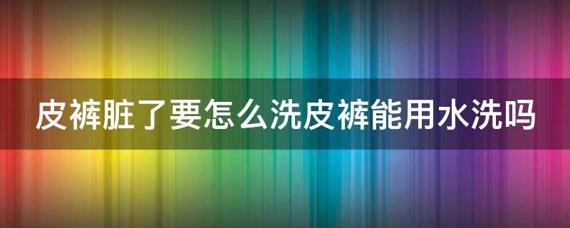 皮裤脏了要怎么洗皮裤能用水洗吗（皮裤脏了怎么打理）