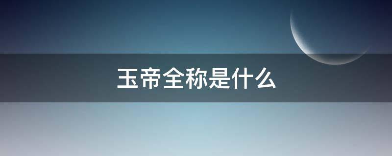 玉帝全称是什么（玉帝的全名叫什么）