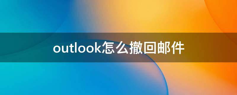 outlook怎么撤回邮件 win10outlook怎么撤回邮件