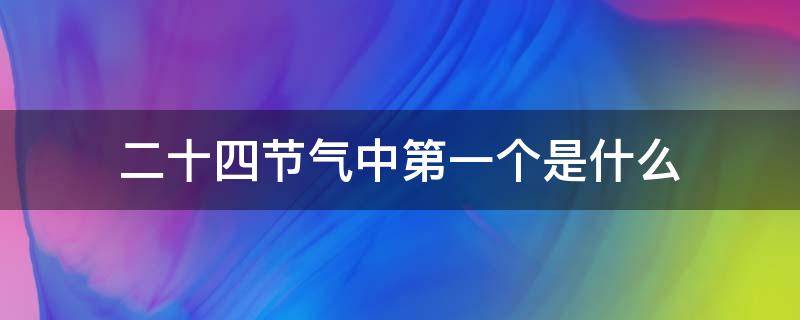 二十四节气中第一个是什么（二十四节气中第十二个节气叫什么）