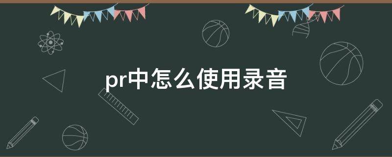 pr中怎么使用录音（pr的录音功能）