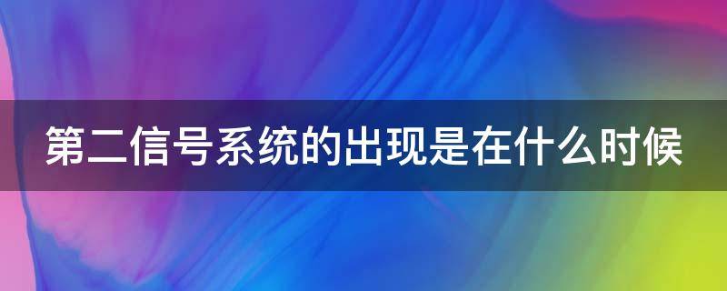 第二信号系统的出现是在什么时候（第二信号系统出现在哪个阶段）