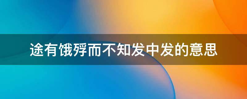 途有饿殍而不知发中发的意思（途有饿殍是什么意思）