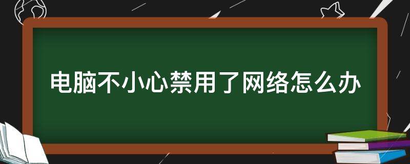 电脑不小心禁用了网络怎么办（电脑不小心把网络禁用了怎么办）