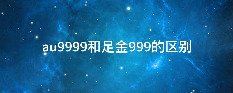 au9999和足金999的区别（au9999和足金9999的区别）