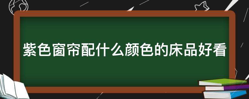 紫色窗帘配什么颜色的床品好看（紫色窗帘配什么颜色的床品好看呢）