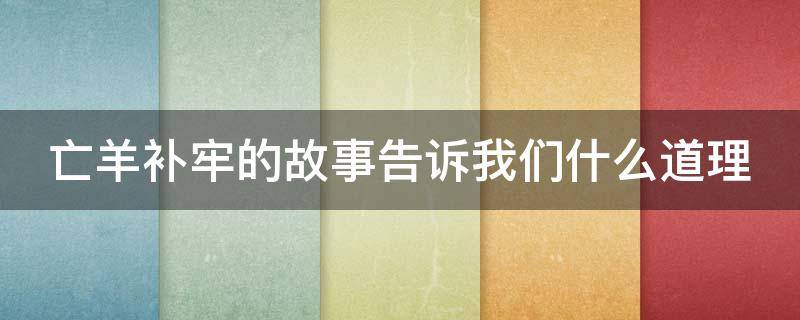 亡羊补牢的故事告诉我们什么道理 亡羊补牢的故事告诉我们什么道理成语