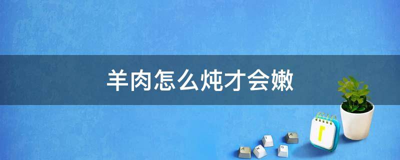 羊肉怎么炖才会嫩 羊肉怎样炖才嫩好吃