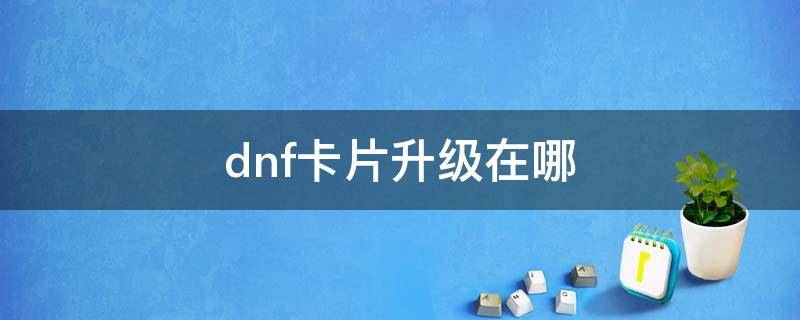 dnf卡片升级在哪 dnf卡片升级在哪个npc