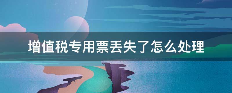 增值税专用票丢失了怎么处理（增值税专用发票丢失如何处理办法）