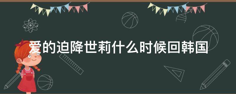 爱的迫降世莉什么时候回韩国（爱的迫降他们什么时候去韩国）