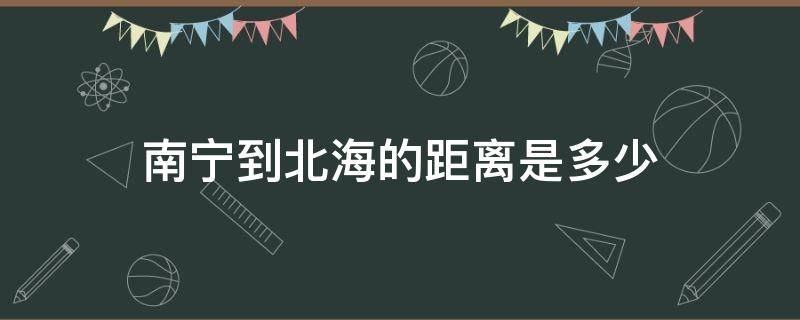 南宁到北海的距离是多少（南宁到北海有多远的距离）