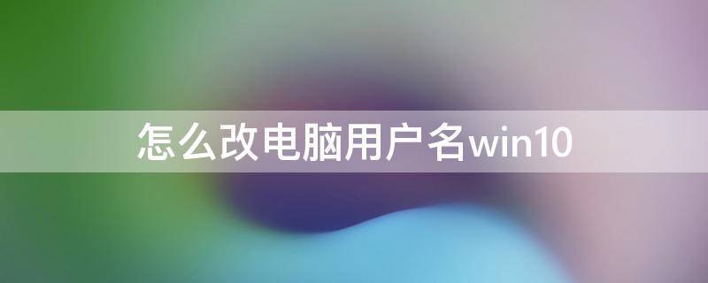 怎么改电脑用户名win10（怎么改电脑用户名头像）