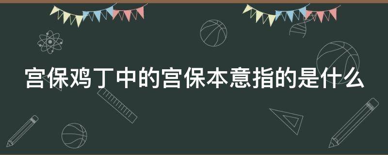 宫保鸡丁中的宫保本意指的是什么（宫保鸡丁的宫保是什么来历）