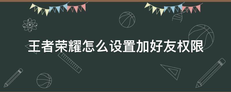 王者荣耀怎么设置加好友权限（王者荣耀哪里设置加好友权限）