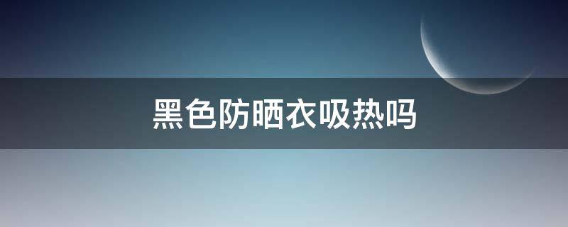 黑色防晒衣吸热吗 黑色的防晒衣吸热吗