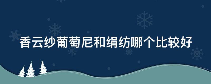 香云纱葡萄尼和绢纺哪个比较好（什么是葡萄尼真丝香云纱）