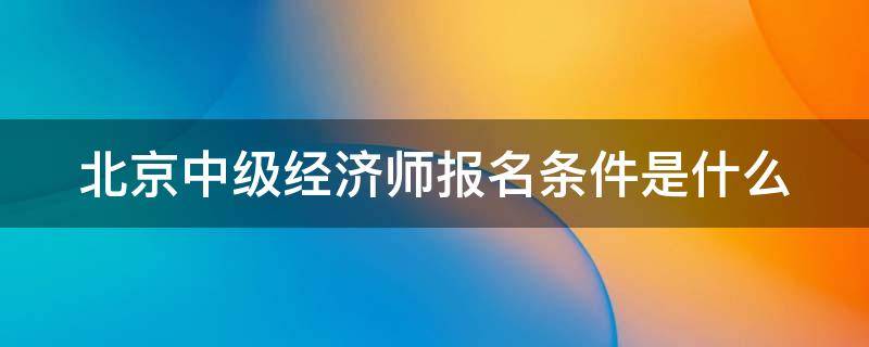 北京中级经济师报名条件是什么 北京中级经济师2021年报名和考试时间