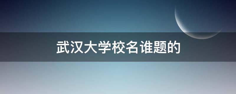 武汉大学校名谁题的 武汉大学学校名字