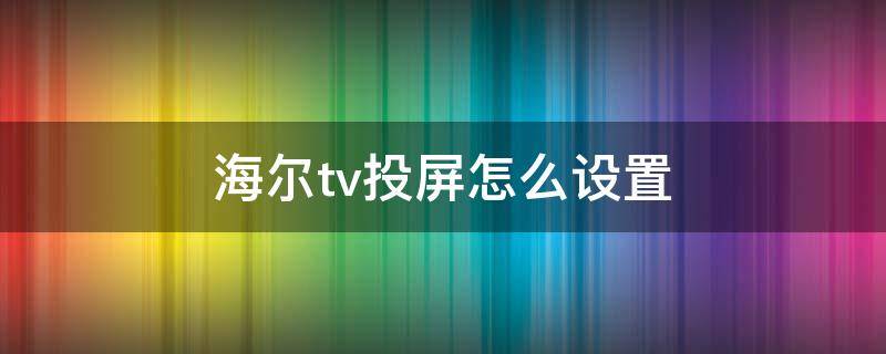 海尔tv投屏怎么设置（海尔电视tv投屏功能在哪里设置）