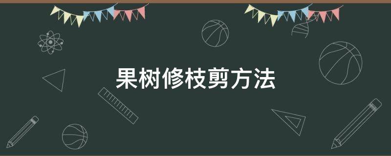 果树修枝剪方法（怎样修枝剪果树）