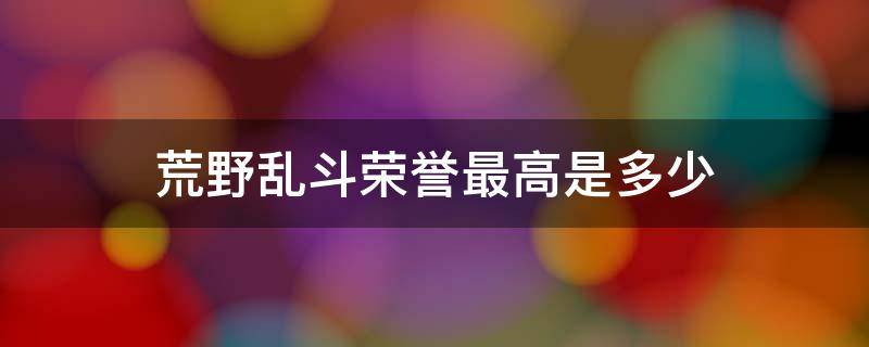 荒野乱斗荣誉最高是多少 荒野乱斗最高荣誉等级