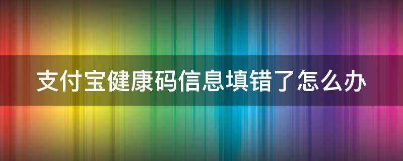 支付宝健康码信息填错了怎么办 支付宝健康码信息填错了怎么办啊