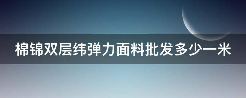 棉锦双层纬弹力面料批发多少一米 棉锦弹力面料优点