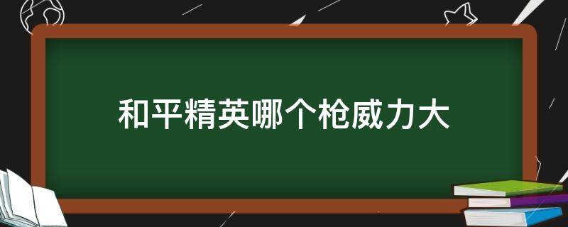 和平精英哪个枪威力大（和平精英什么枪好）