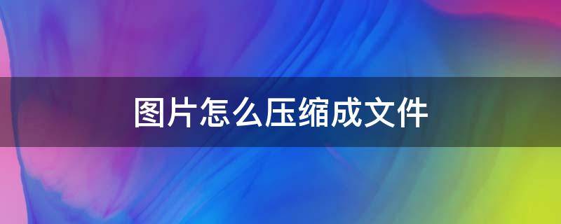 图片怎么压缩成文件（手机图片怎么压缩成文件）