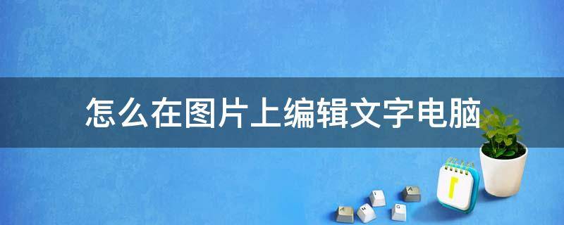 怎么在图片上编辑文字电脑（在电脑上怎么在图片上编辑文字）