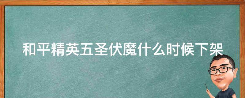 和平精英五圣伏魔什么时候下架（和平精英五圣伏魔什么时候下架的）