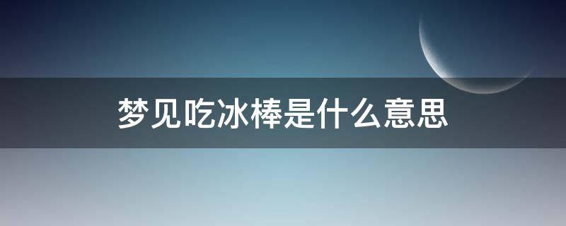 梦见吃冰棒是什么意思（梦到吃冰棒是什么意思）