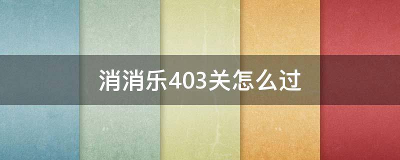 消消乐403关怎么过（消消乐+403关怎么过）