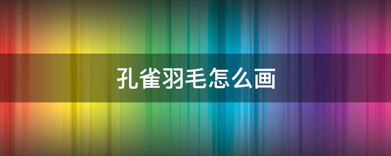 孔雀羽毛怎么画 孔雀羽毛怎么画简单又漂亮