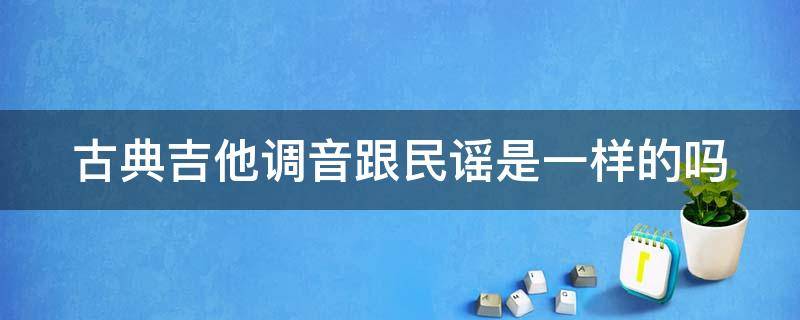 古典吉他调音跟民谣是一样的吗 古典吉他调音跟民谣是一样的吗