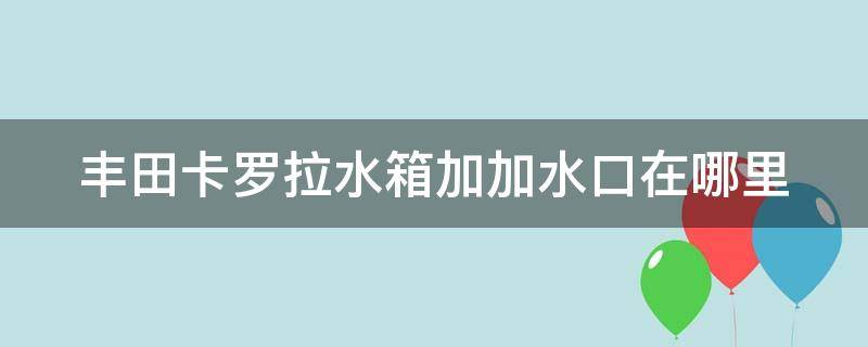 丰田卡罗拉水箱加加水口在哪里 卡罗拉水箱加水的地方