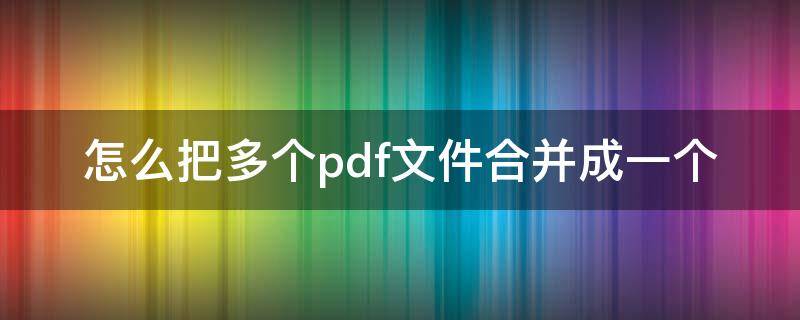 怎么把多个pdf文件合并成一个 怎样把多个pdf合并成一个pdf