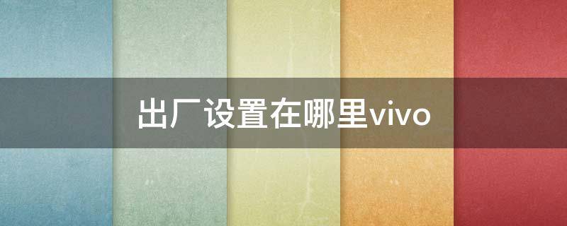 出厂设置在哪里vivo 出厂设置在哪里vivox21