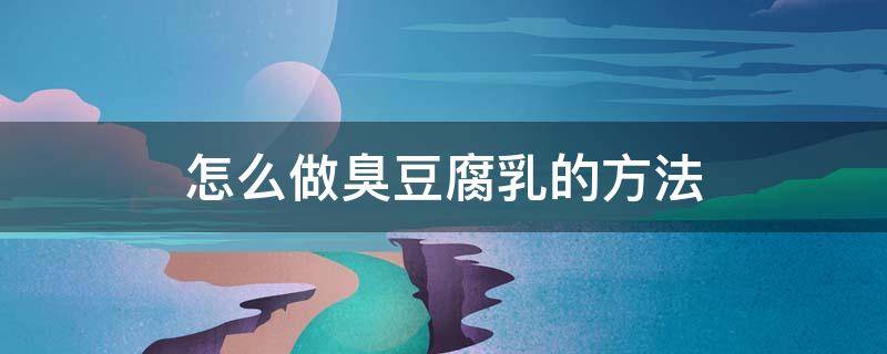 怎么做臭豆腐乳的方法 怎样做臭豆腐乳
