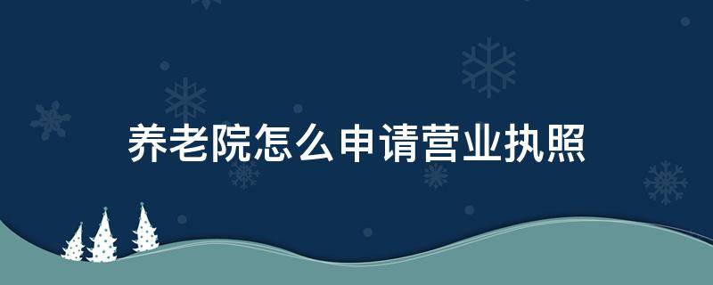 养老院怎么申请营业执照（养老院执照办理程序）