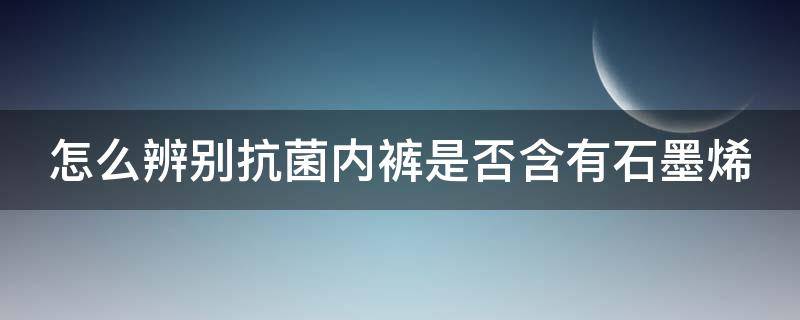 怎么辨别抗菌内裤是否含有石墨烯（怎么辨别抗菌内裤是否含有石墨烯材料）