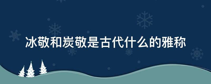 冰敬和炭敬是古代什么的雅称（冰敬和炭敬是什么意思）