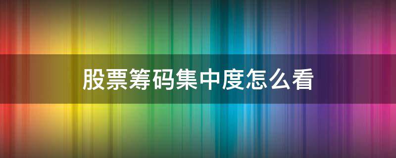 股票筹码集中度怎么看 股票筹码集中度说明了什么