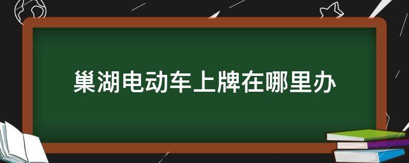 巢湖电动车上牌在哪里办 巢湖电动摩托车上牌地点