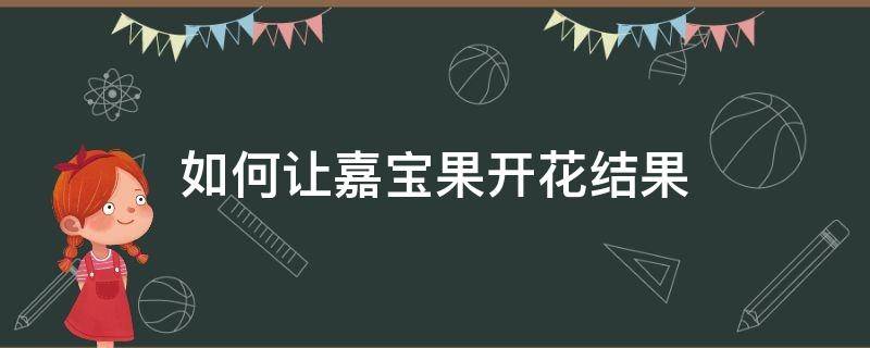 如何让嘉宝果开花结果（嘉宝果开花到结果要多久）